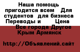 Наша помощь пригодится всем.. Для студентов  для бизнеса. Переводы и ... › Цена ­ 200 - Все города Другое . Крым,Армянск